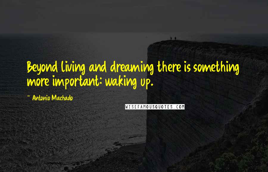 Antonio Machado Quotes: Beyond living and dreaming there is something more important: waking up.