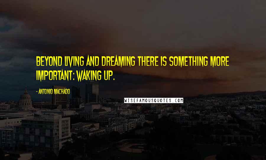 Antonio Machado Quotes: Beyond living and dreaming there is something more important: waking up.