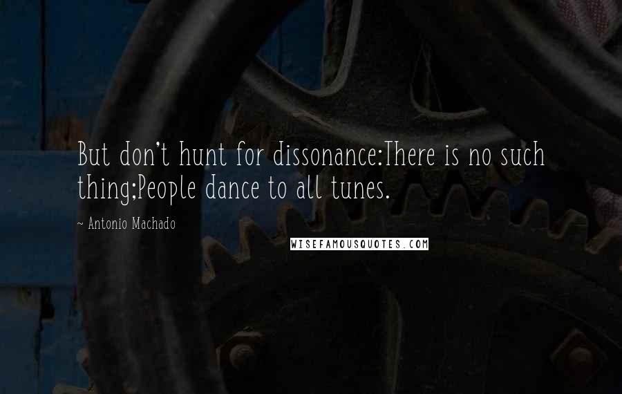 Antonio Machado Quotes: But don't hunt for dissonance:There is no such thing;People dance to all tunes.