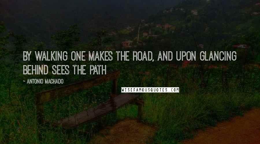 Antonio Machado Quotes: By walking one makes the road, and upon glancing behind sees the path