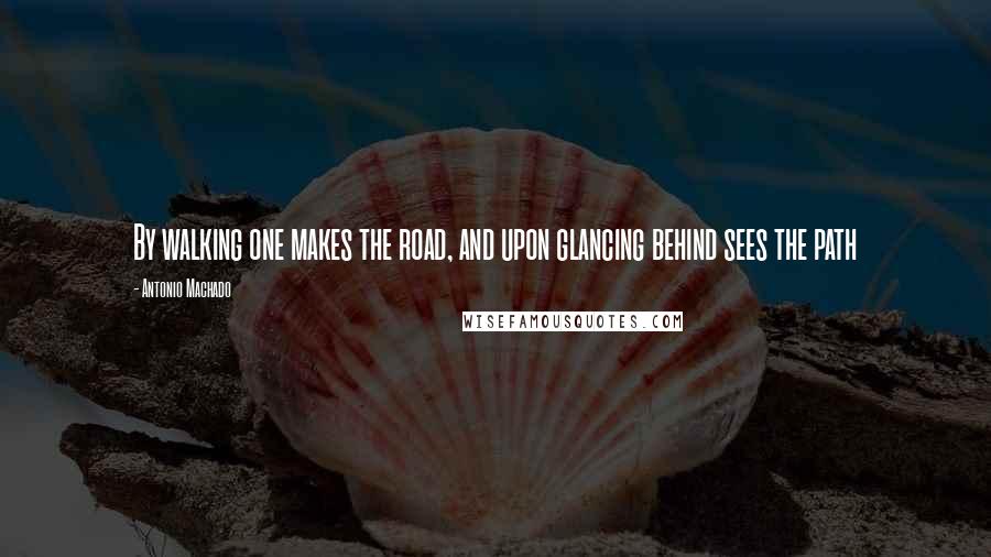 Antonio Machado Quotes: By walking one makes the road, and upon glancing behind sees the path