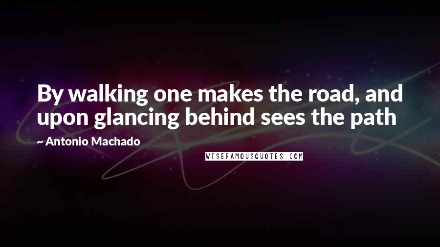 Antonio Machado Quotes: By walking one makes the road, and upon glancing behind sees the path