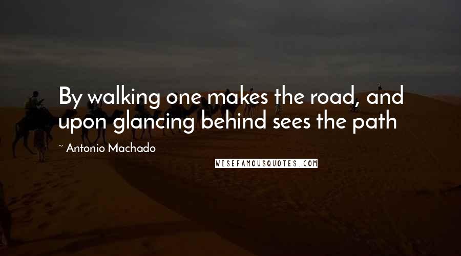 Antonio Machado Quotes: By walking one makes the road, and upon glancing behind sees the path