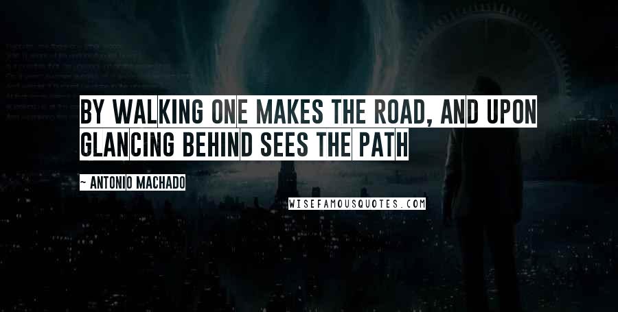 Antonio Machado Quotes: By walking one makes the road, and upon glancing behind sees the path