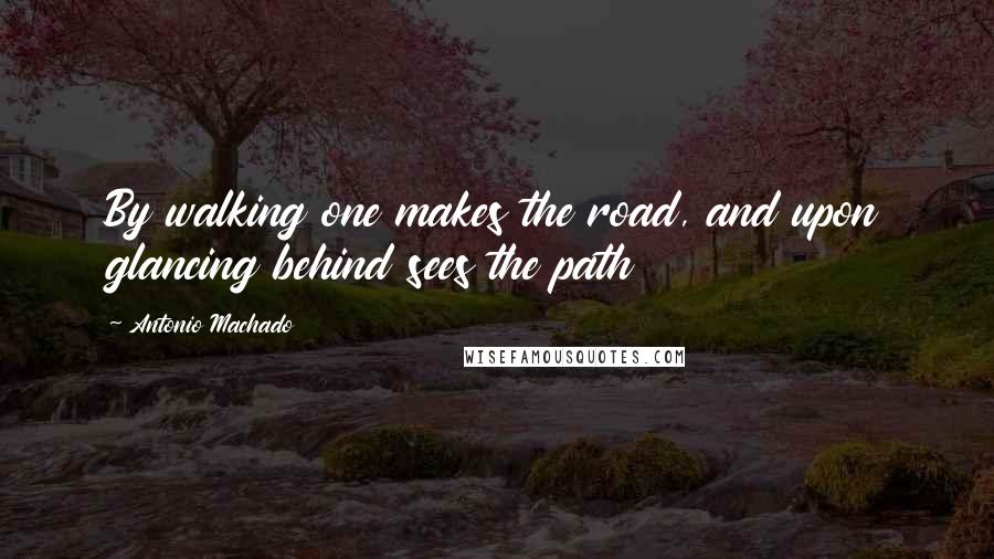 Antonio Machado Quotes: By walking one makes the road, and upon glancing behind sees the path