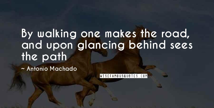Antonio Machado Quotes: By walking one makes the road, and upon glancing behind sees the path