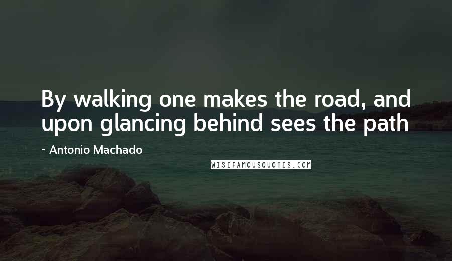 Antonio Machado Quotes: By walking one makes the road, and upon glancing behind sees the path