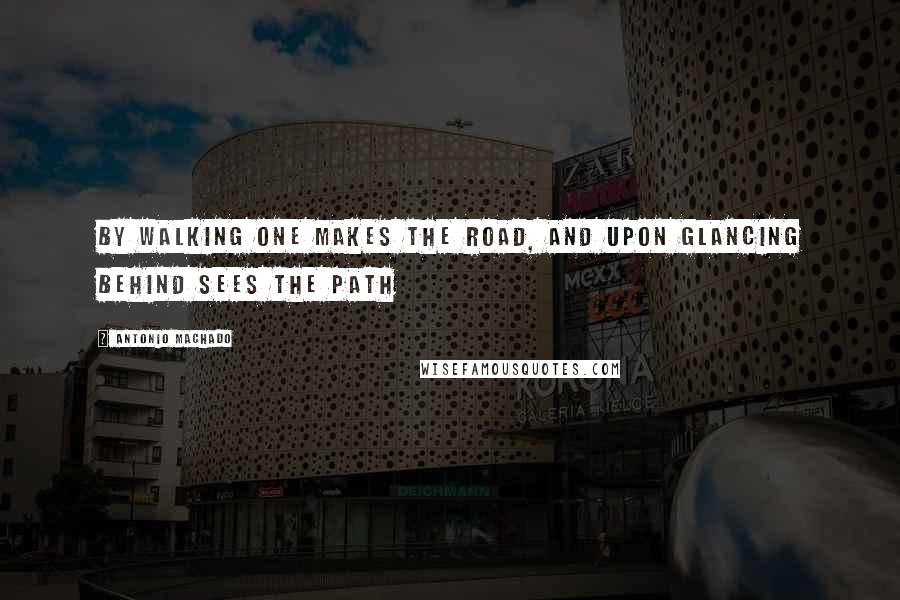 Antonio Machado Quotes: By walking one makes the road, and upon glancing behind sees the path