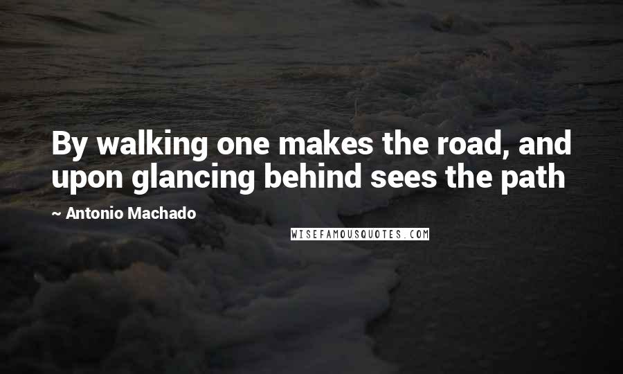 Antonio Machado Quotes: By walking one makes the road, and upon glancing behind sees the path