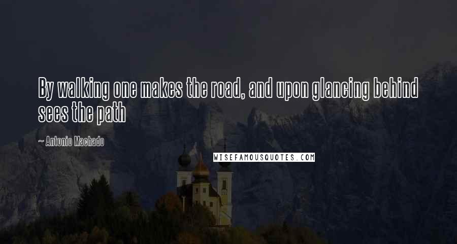 Antonio Machado Quotes: By walking one makes the road, and upon glancing behind sees the path