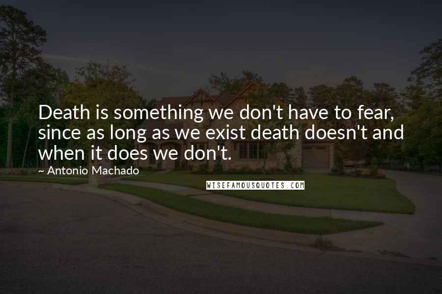 Antonio Machado Quotes: Death is something we don't have to fear, since as long as we exist death doesn't and when it does we don't.