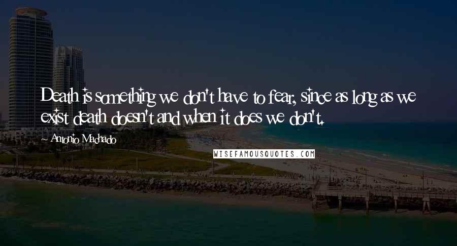 Antonio Machado Quotes: Death is something we don't have to fear, since as long as we exist death doesn't and when it does we don't.