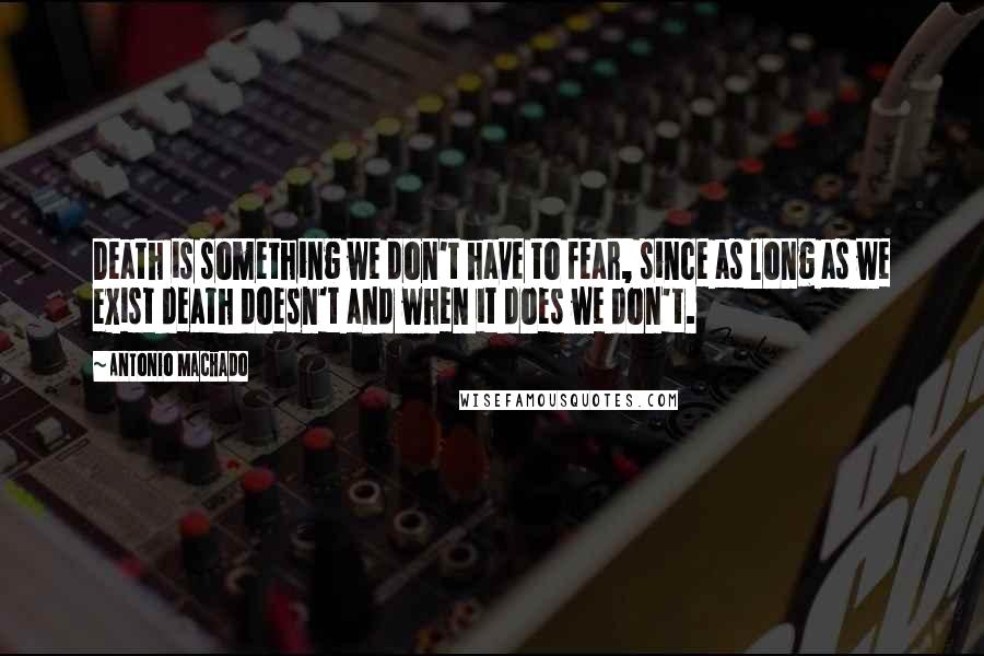 Antonio Machado Quotes: Death is something we don't have to fear, since as long as we exist death doesn't and when it does we don't.