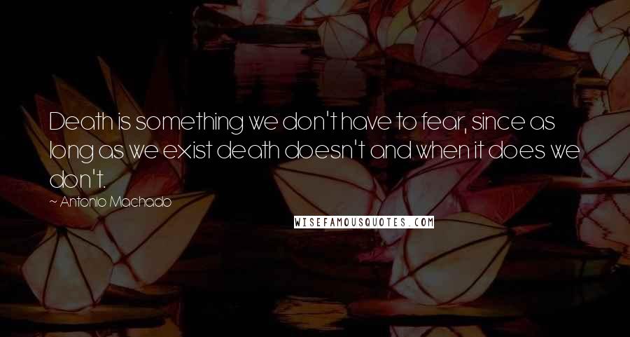 Antonio Machado Quotes: Death is something we don't have to fear, since as long as we exist death doesn't and when it does we don't.