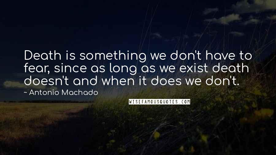 Antonio Machado Quotes: Death is something we don't have to fear, since as long as we exist death doesn't and when it does we don't.