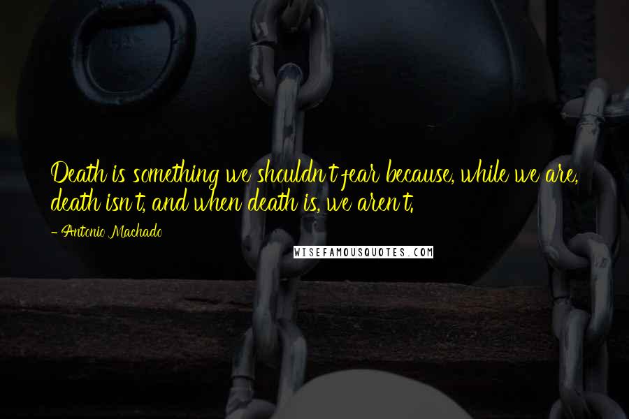 Antonio Machado Quotes: Death is something we shouldn't fear because, while we are, death isn't, and when death is, we aren't.