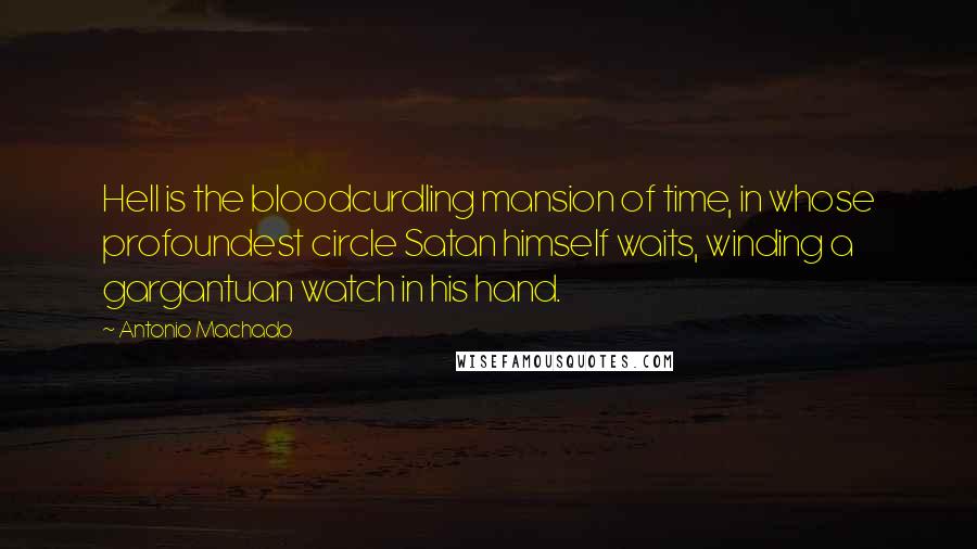 Antonio Machado Quotes: Hell is the bloodcurdling mansion of time, in whose profoundest circle Satan himself waits, winding a gargantuan watch in his hand.