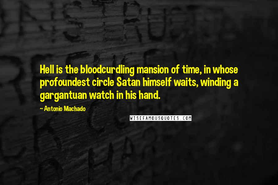 Antonio Machado Quotes: Hell is the bloodcurdling mansion of time, in whose profoundest circle Satan himself waits, winding a gargantuan watch in his hand.