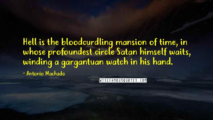 Antonio Machado Quotes: Hell is the bloodcurdling mansion of time, in whose profoundest circle Satan himself waits, winding a gargantuan watch in his hand.