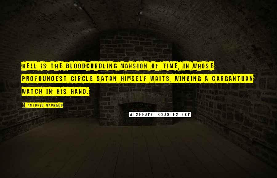 Antonio Machado Quotes: Hell is the bloodcurdling mansion of time, in whose profoundest circle Satan himself waits, winding a gargantuan watch in his hand.