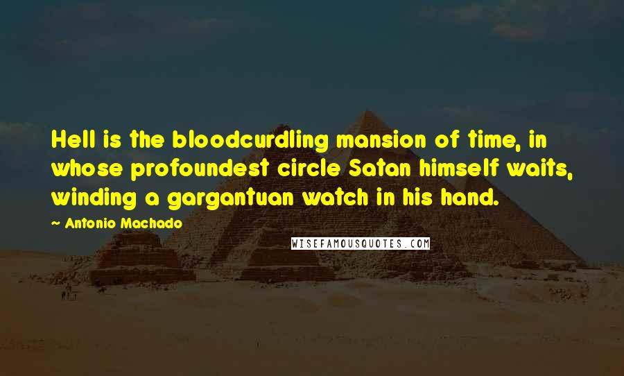 Antonio Machado Quotes: Hell is the bloodcurdling mansion of time, in whose profoundest circle Satan himself waits, winding a gargantuan watch in his hand.