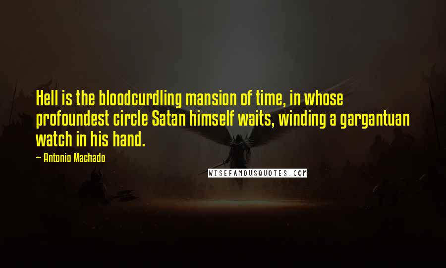 Antonio Machado Quotes: Hell is the bloodcurdling mansion of time, in whose profoundest circle Satan himself waits, winding a gargantuan watch in his hand.