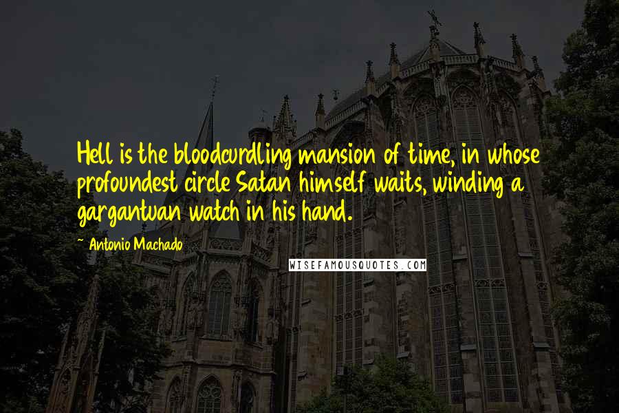 Antonio Machado Quotes: Hell is the bloodcurdling mansion of time, in whose profoundest circle Satan himself waits, winding a gargantuan watch in his hand.