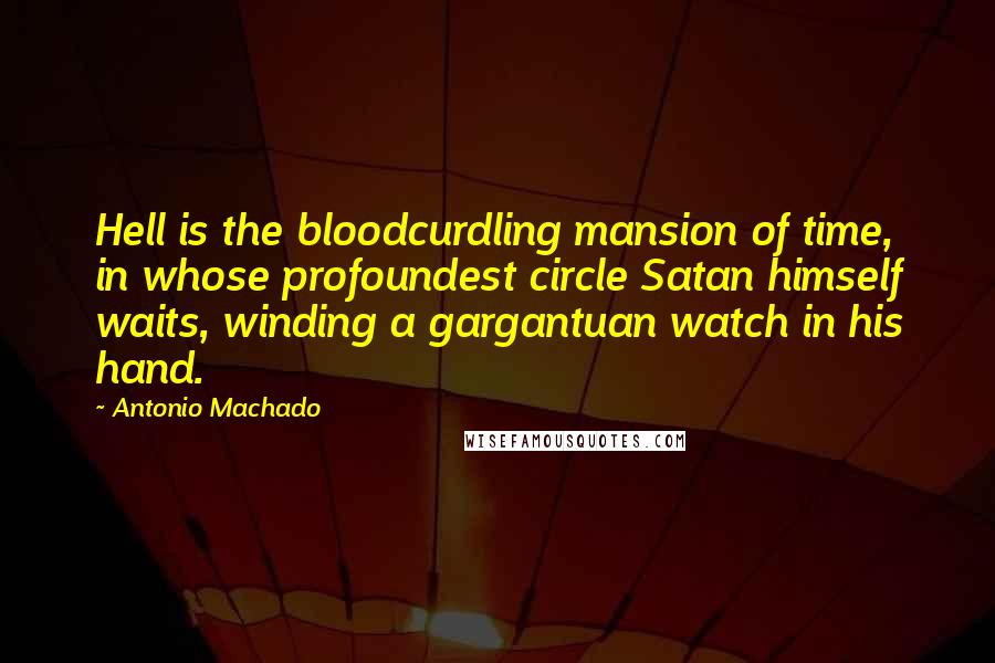 Antonio Machado Quotes: Hell is the bloodcurdling mansion of time, in whose profoundest circle Satan himself waits, winding a gargantuan watch in his hand.