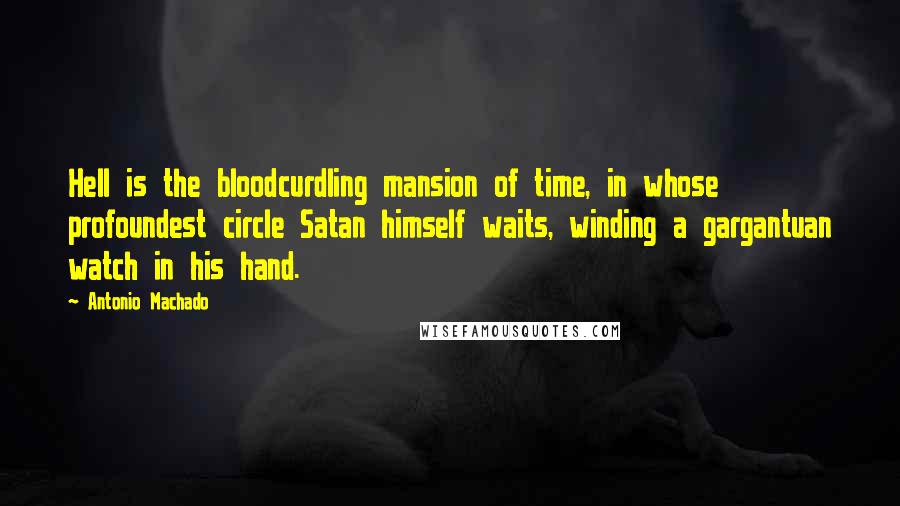 Antonio Machado Quotes: Hell is the bloodcurdling mansion of time, in whose profoundest circle Satan himself waits, winding a gargantuan watch in his hand.