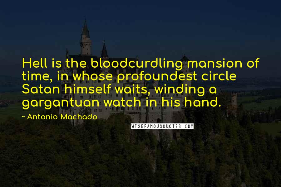 Antonio Machado Quotes: Hell is the bloodcurdling mansion of time, in whose profoundest circle Satan himself waits, winding a gargantuan watch in his hand.