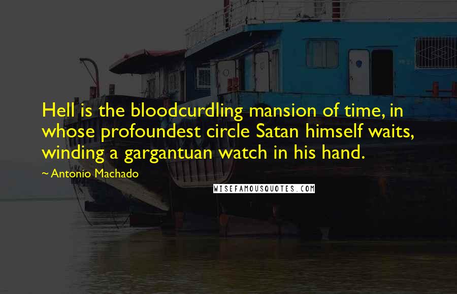 Antonio Machado Quotes: Hell is the bloodcurdling mansion of time, in whose profoundest circle Satan himself waits, winding a gargantuan watch in his hand.