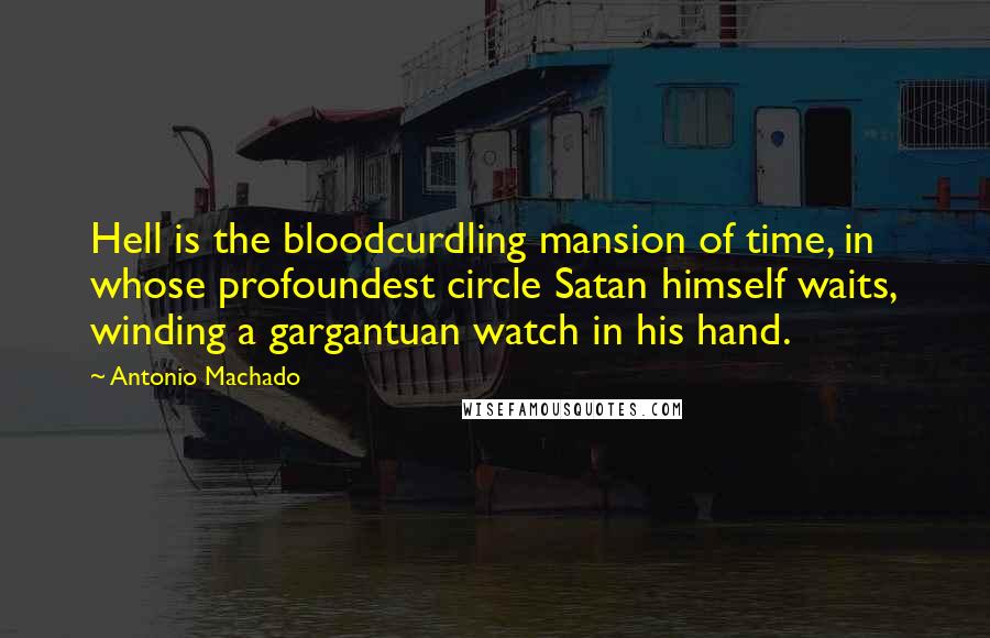 Antonio Machado Quotes: Hell is the bloodcurdling mansion of time, in whose profoundest circle Satan himself waits, winding a gargantuan watch in his hand.