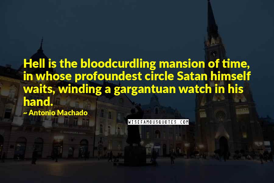 Antonio Machado Quotes: Hell is the bloodcurdling mansion of time, in whose profoundest circle Satan himself waits, winding a gargantuan watch in his hand.