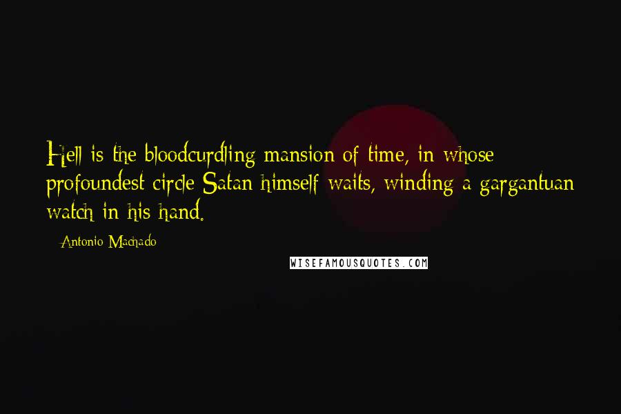 Antonio Machado Quotes: Hell is the bloodcurdling mansion of time, in whose profoundest circle Satan himself waits, winding a gargantuan watch in his hand.
