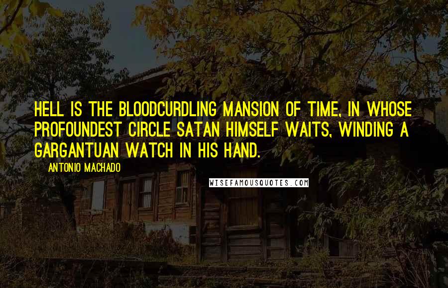 Antonio Machado Quotes: Hell is the bloodcurdling mansion of time, in whose profoundest circle Satan himself waits, winding a gargantuan watch in his hand.