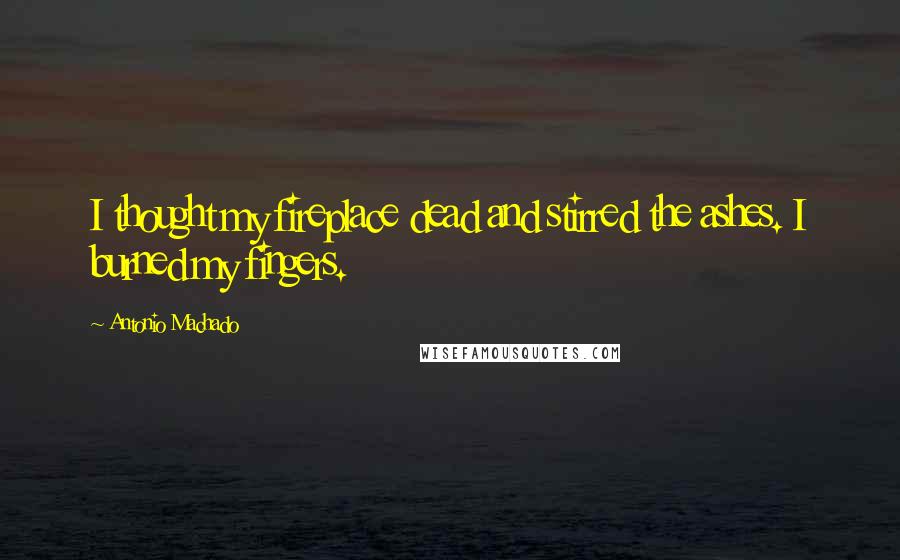 Antonio Machado Quotes: I thought my fireplace dead and stirred the ashes. I burned my fingers.