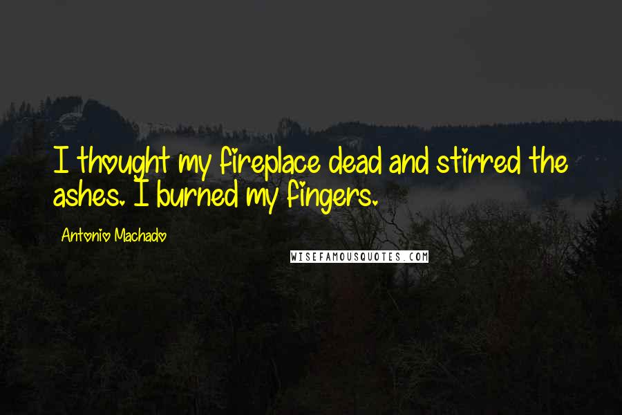 Antonio Machado Quotes: I thought my fireplace dead and stirred the ashes. I burned my fingers.