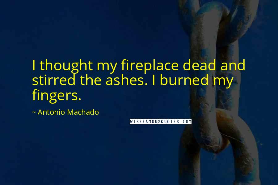 Antonio Machado Quotes: I thought my fireplace dead and stirred the ashes. I burned my fingers.