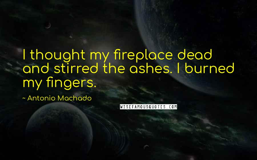 Antonio Machado Quotes: I thought my fireplace dead and stirred the ashes. I burned my fingers.