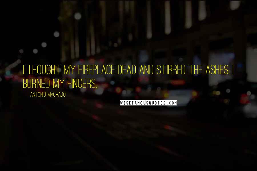 Antonio Machado Quotes: I thought my fireplace dead and stirred the ashes. I burned my fingers.