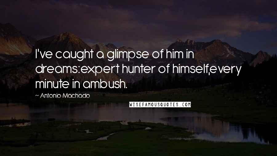 Antonio Machado Quotes: I've caught a glimpse of him in dreams:expert hunter of himself,every minute in ambush.
