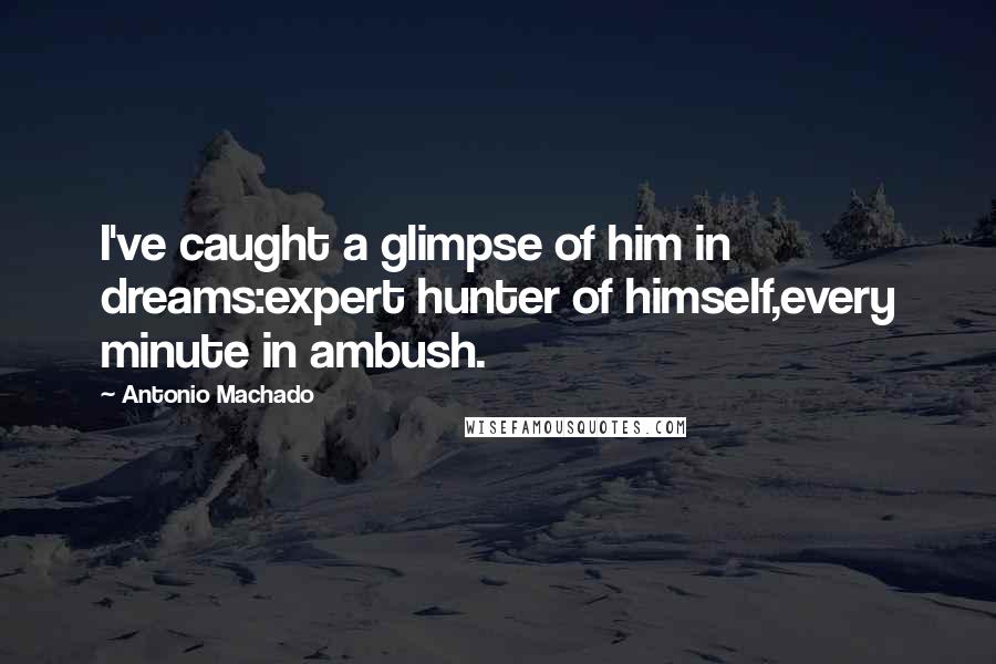 Antonio Machado Quotes: I've caught a glimpse of him in dreams:expert hunter of himself,every minute in ambush.