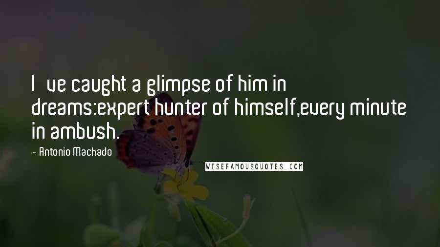 Antonio Machado Quotes: I've caught a glimpse of him in dreams:expert hunter of himself,every minute in ambush.