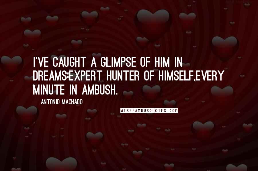 Antonio Machado Quotes: I've caught a glimpse of him in dreams:expert hunter of himself,every minute in ambush.