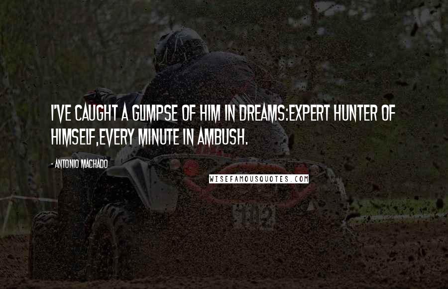 Antonio Machado Quotes: I've caught a glimpse of him in dreams:expert hunter of himself,every minute in ambush.