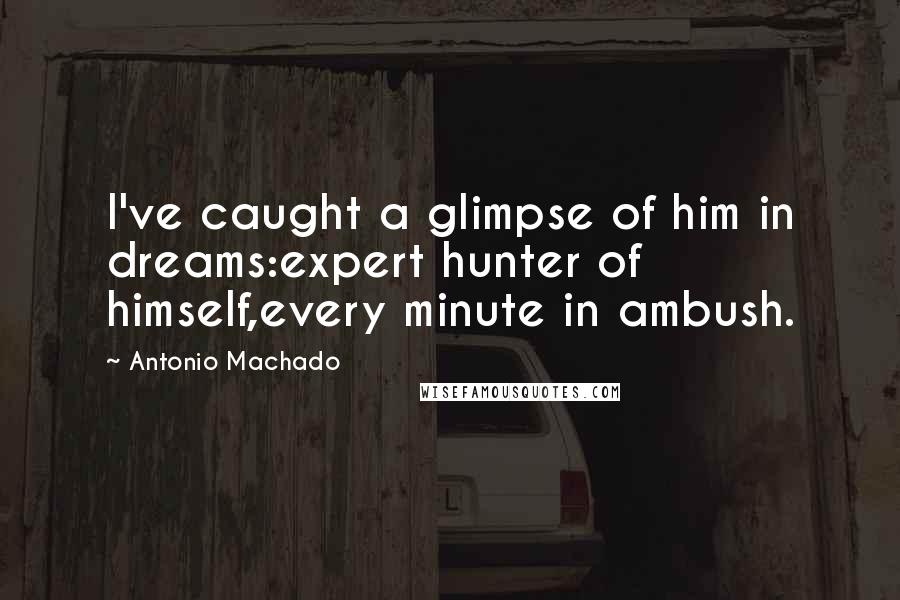 Antonio Machado Quotes: I've caught a glimpse of him in dreams:expert hunter of himself,every minute in ambush.