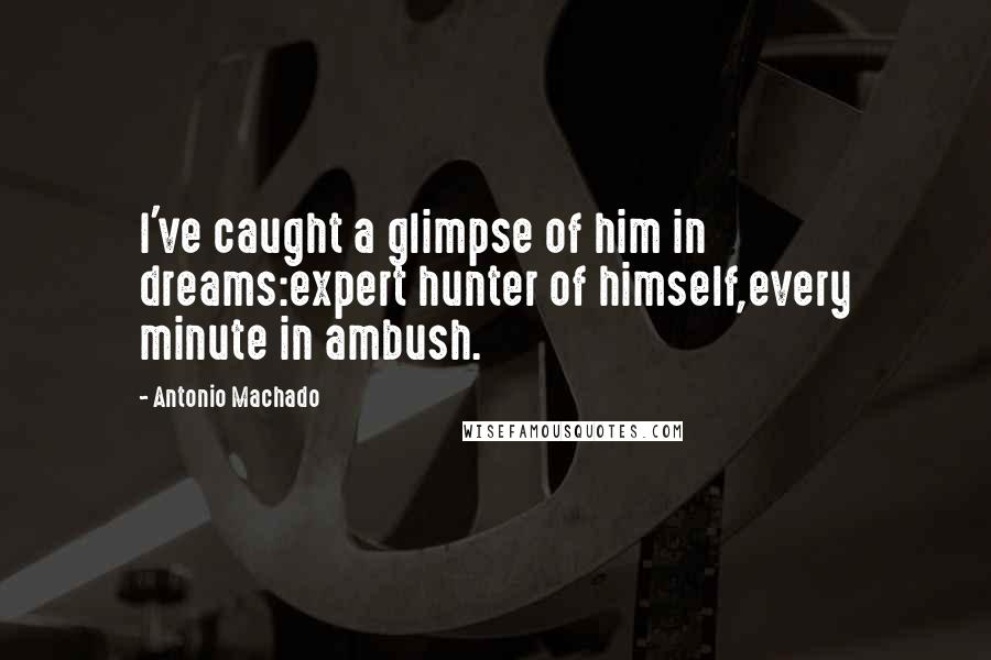 Antonio Machado Quotes: I've caught a glimpse of him in dreams:expert hunter of himself,every minute in ambush.