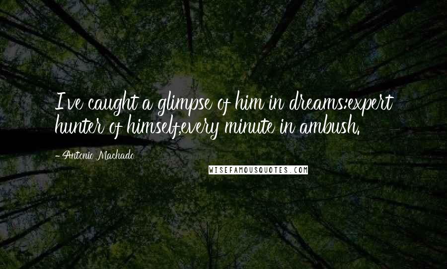 Antonio Machado Quotes: I've caught a glimpse of him in dreams:expert hunter of himself,every minute in ambush.