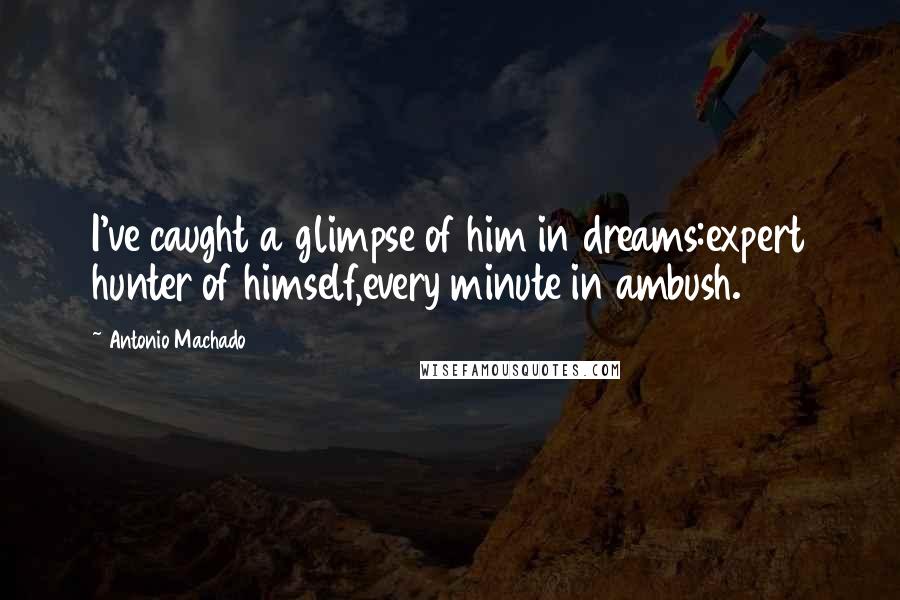 Antonio Machado Quotes: I've caught a glimpse of him in dreams:expert hunter of himself,every minute in ambush.