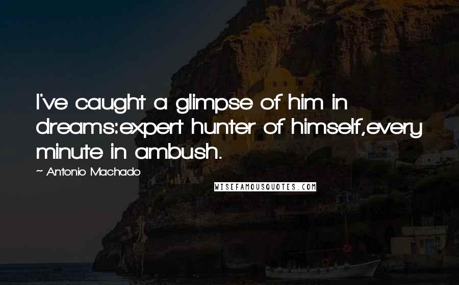 Antonio Machado Quotes: I've caught a glimpse of him in dreams:expert hunter of himself,every minute in ambush.